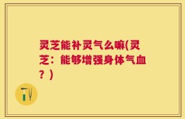 灵芝能补灵气么嘛(灵芝：能够增强身体气血？)