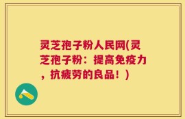 灵芝孢子粉人民网(灵芝孢子粉：提高免疫力，抗疲劳的良品！)