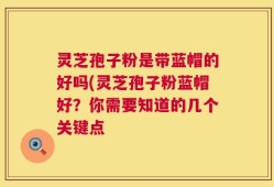 灵芝孢子粉是带蓝帽的好吗(灵芝孢子粉蓝帽好？你需要知道的几个关键点