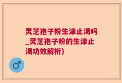 灵芝孢子粉生津止渴吗_灵芝孢子粉的生津止渴功效解析)