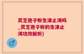 灵芝孢子粉生津止渴吗_灵芝孢子粉的生津止渴功效解析)