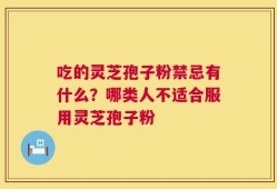 吃的灵芝孢子粉禁忌有什么？哪类人不适合服用灵芝孢子粉