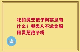 吃的灵芝孢子粉禁忌有什么？哪类人不适合服用灵芝孢子粉