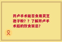 开卢手术能否食用灵芝孢子粉？？了解开卢手术后的饮食禁忌？