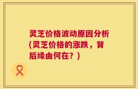 灵芝价格波动原因分析(灵芝价格的涨跌，背后缘由何在？)