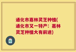 通化市嘉林灵芝种植(通化市又一特产：嘉林灵芝种植大有前途)