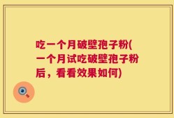 吃一个月破壁孢子粉(一个月试吃破壁孢子粉后，看看效果如何)