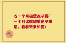吃一个月破壁孢子粉(一个月试吃破壁孢子粉后，看看效果如何)