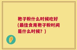 袍子粉什么时候吃好 (最佳食用袍子粉时间是什么时候？)