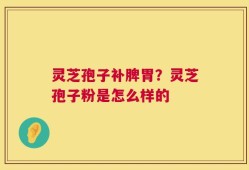 灵芝孢子补脾胃？灵芝孢子粉是怎么样的
