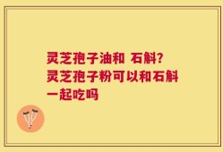 灵芝孢子油和 石斛？灵芝孢子粉可以和石斛一起吃吗