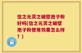 信之元灵之破壁孢子粉好吗(信之元灵之破壁孢子粉使用效果怎么样？)