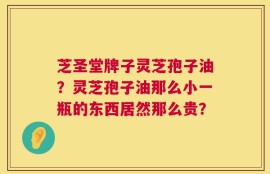 芝圣堂牌子灵芝孢子油？灵芝孢子油那么小一瓶的东西居然那么贵？