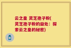 云之皇 灵芝孢子粉(灵芝孢子粉的益处：探索云之皇的秘密)