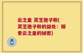 云之皇 灵芝孢子粉(灵芝孢子粉的益处：探索云之皇的秘密)