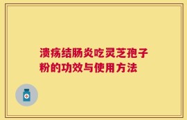 溃疡结肠炎吃灵芝孢子粉的功效与使用方法