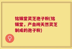 铭锡堂灵芝孢子粉(铭锡堂，产自纯天然灵芝制成的孢子粉)