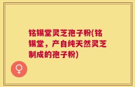 铭锡堂灵芝孢子粉(铭锡堂，产自纯天然灵芝制成的孢子粉)