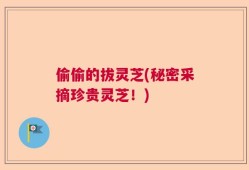 偷偷的拔灵芝(秘密采摘珍贵灵芝！)