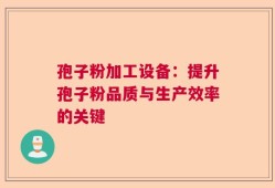 孢子粉加工设备：提升孢子粉品质与生产效率的关键