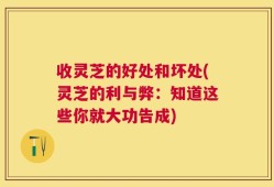 收灵芝的好处和坏处(灵芝的利与弊：知道这些你就大功告成)