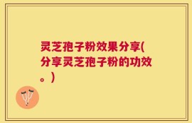 灵芝孢子粉效果分享(分享灵芝孢子粉的功效。)
