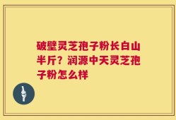 破壁灵芝孢子粉长白山半斤？润源中天灵芝孢子粉怎么样