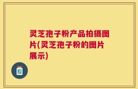 灵芝孢子粉产品拍摄图片(灵芝孢子粉的图片展示)