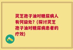 灵芝孢子油对糖尿病人有何益处？(探讨灵芝孢子油对糖尿病患者的疗效)