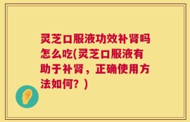 灵芝口服液功效补肾吗怎么吃(灵芝口服液有助于补肾，正确使用方法如何？)