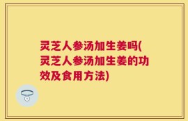 灵芝人参汤加生姜吗(灵芝人参汤加生姜的功效及食用方法)
