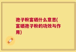 孢子粉富硒什么意思(富硒孢子粉的功效与作用)