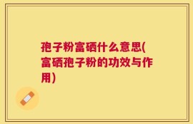 孢子粉富硒什么意思(富硒孢子粉的功效与作用)