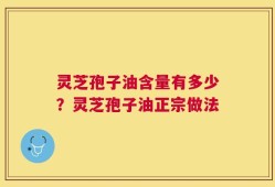 灵芝孢子油含量有多少？灵芝孢子油正宗做法