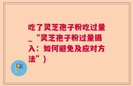 吃了灵芝孢子粉吃过量_“灵芝孢子粉过量摄入：如何避免及应对方法”)