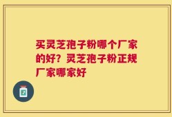 买灵芝孢子粉哪个厂家的好？灵芝孢子粉正规厂家哪家好