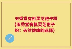 玉秀堂有机灵芝孢子粉(玉秀堂有机灵芝孢子粉：天然健康的选择)