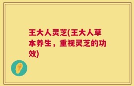 王大人灵芝(王大人草本养生，重视灵芝的功效)