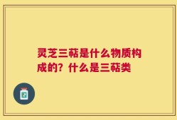 灵芝三萜是什么物质构成的？什么是三萜类