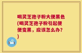 喝灵芝孢子粉大便黑色(喝灵芝孢子粉引起便便变黑，应该怎么办？)