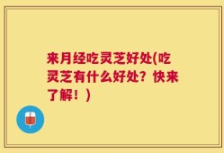 来月经吃灵芝好处(吃灵芝有什么好处？快来了解！)