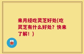 来月经吃灵芝好处(吃灵芝有什么好处？快来了解！)