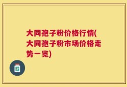大同孢子粉价格行情(大同孢子粉市场价格走势一览)