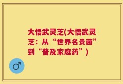 大悟武灵芝(大悟武灵芝：从“世界名贵菌”到“普及家庭药”)