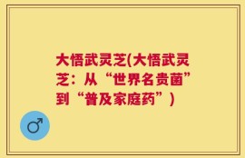 大悟武灵芝(大悟武灵芝：从“世界名贵菌”到“普及家庭药”)