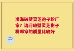 凌海破壁灵芝孢子粉厂家？请问破壁灵芝袍子粉哪家的质量比较好