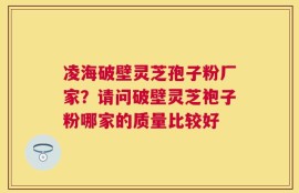 凌海破壁灵芝孢子粉厂家？请问破壁灵芝袍子粉哪家的质量比较好