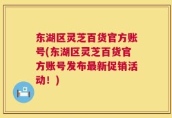 东湖区灵芝百货官方账号(东湖区灵芝百货官方账号发布最新促销活动！)