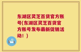 东湖区灵芝百货官方账号(东湖区灵芝百货官方账号发布最新促销活动！)