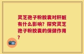 灵芝孢子粉胶囊对肝脏有什么影响？探究灵芝孢子粉胶囊的保健作用？